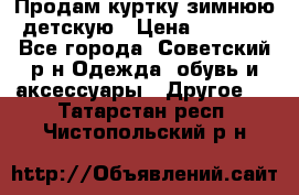 Продам куртку зимнюю детскую › Цена ­ 2 000 - Все города, Советский р-н Одежда, обувь и аксессуары » Другое   . Татарстан респ.,Чистопольский р-н